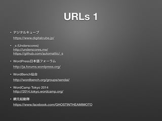 URLs 1 
• デジタルキューブ 
https://www.digitalcube.jp/ 
• _s (Underscores) 
http://underscores.me/ 
https://github.com/automattic/_s 
• WordPress日本語フォーラム 
http://ja.forums.wordpress.org/ 
• WordBench仙台 
http://wordbench.org/groups/sendai/ 
• WordCamp Tokyo 2014 
http://2014.tokyo.wordcamp.org/ 
• 網元起動隊 
https://www.facebook.com/GHOSTINTHEAMIMOTO 
 