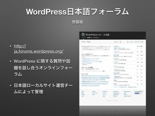WordPress日本語フォーラム 
世話役 
• http:// 
ja.forums.wordpress.org/ 
• WordPress に関する質問や話 
題を話し合うオンラインフォー 
ラム 
• 日本語ローカルサイト運営チー 
ムによって管理 
 