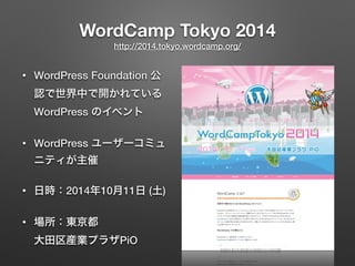 WordCamp Tokyo 2014 
http://2014.tokyo.wordcamp.org/ 
• WordPress Foundation 公 
認で世界中で開かれている 
WordPress のイベント 
• WordPress ユーザーコミュ 
ニティが主催 
• 日時：2014年10月11日 (土) 
• 場所：東京都 
大田区産業プラザPiO 
 