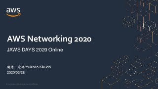 © 2020, Amazon Web Services, Inc. or its Affiliates.
菊池 之裕/Yukihiro Kikuchi
2020/03/28
AWS Networking 2020
JAWS DAYS 2020 Online
 