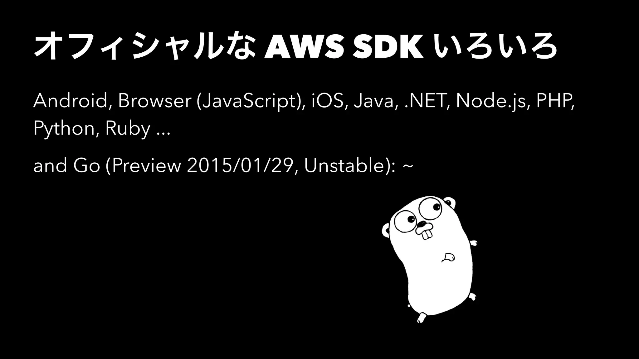 オフィシャルな AWS SDK いろいろ
Android, Browser (JavaScript), iOS, Java, .NET, Node.js, PHP,
Python, Ruby ...
and Go (Preview 2015/01/29, Unstable): ~
 