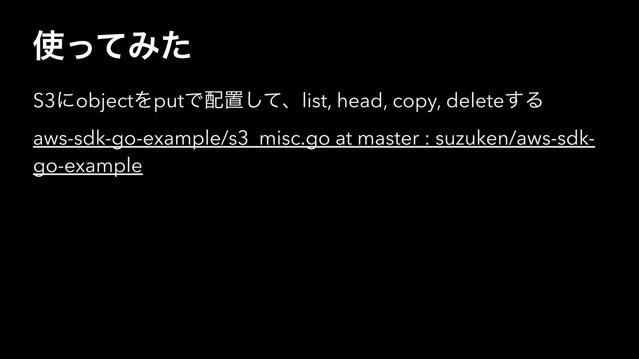 使ってみた
S3にobjectをputで配置して、list, head, copy, deleteする
aws-sdk-go-example/s3_misc.go at master : suzuken/aws-sdk-
go-example
 