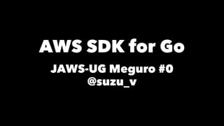 AWS SDK for Go
JAWS-UG Meguro #0
@suzu_v
 