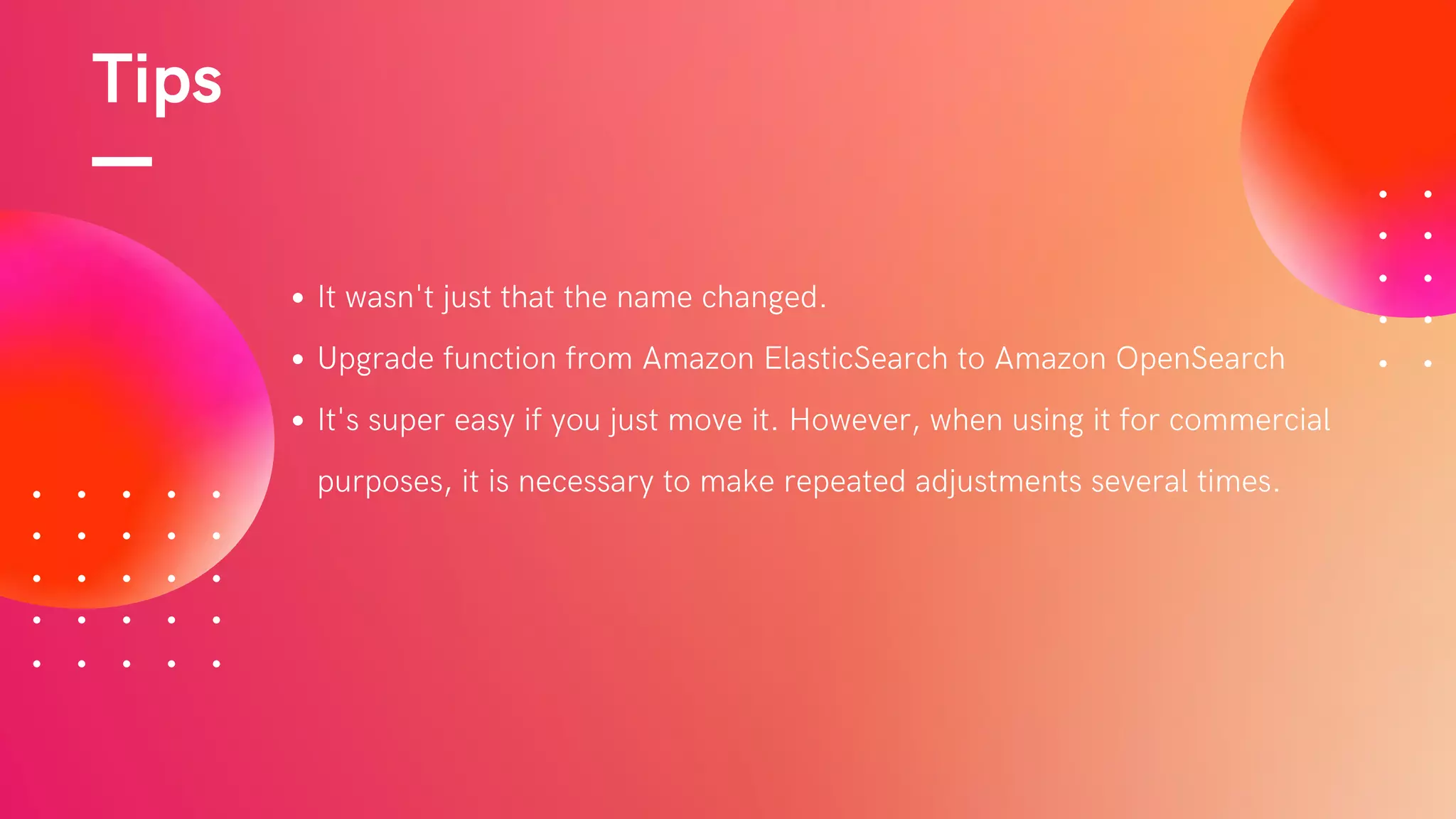 Tips
It wasn't just that the name changed.
Upgrade function from Amazon ElasticSearch to Amazon OpenSearch
It's super easy if you just move it. However, when using it for commercial
purposes, it is necessary to make repeated adjustments several times.
 