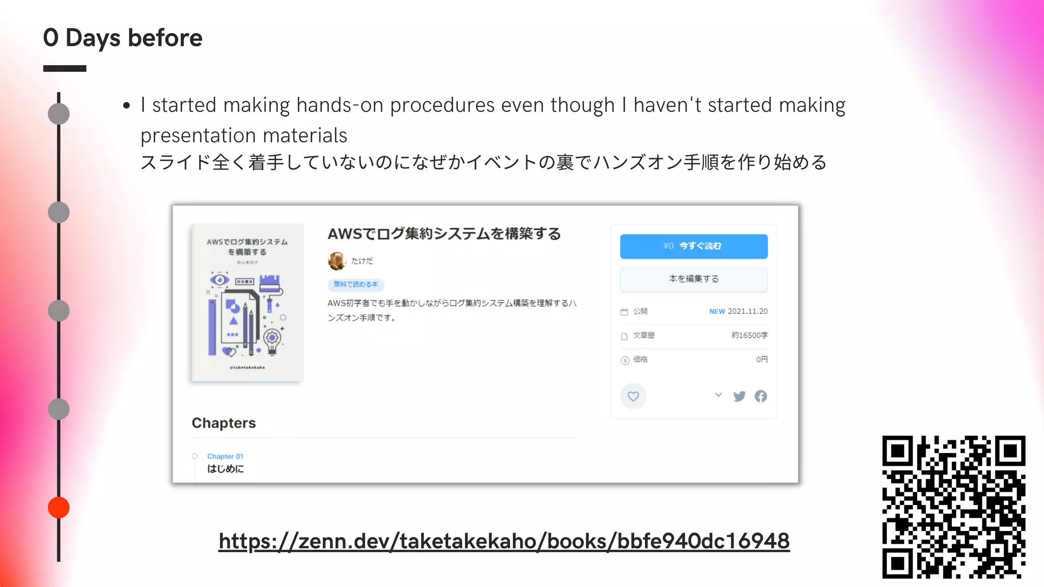 0 Days before
I started making hands-on procedures even though I haven't started making
presentation materials
　　スライド全く着手していないのになぜかイベントの裏でハンズオン手順を作り始める
https://zenn.dev/taketakekaho/books/bbfe940dc16948
 