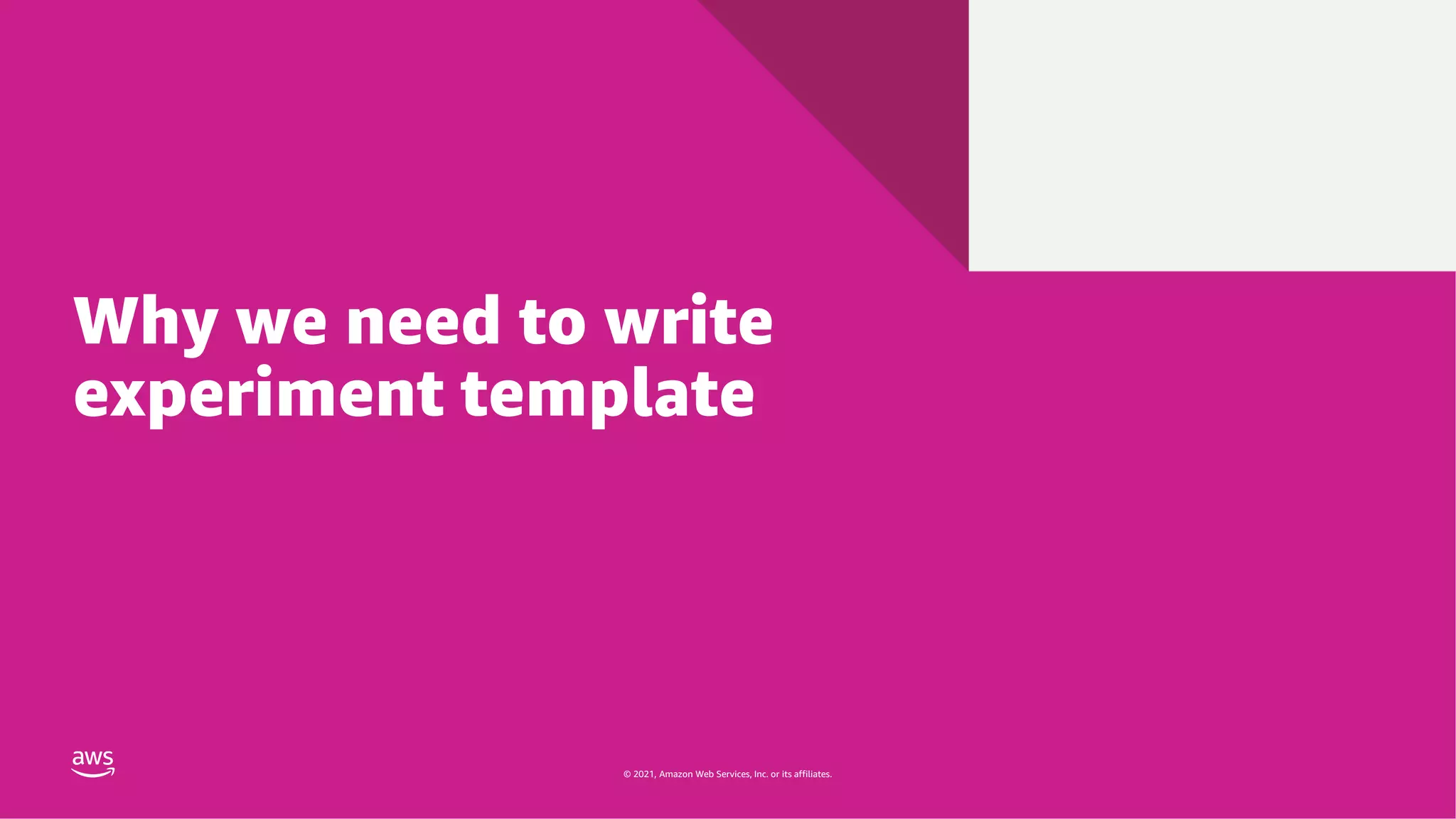 © 2021, Amazon Web Services, Inc. or its affiliates.
© 2021, Amazon Web Services, Inc. or its affiliates.
Why we need to write
experiment template
 
