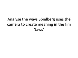 Analyse the ways Spielberg uses the
camera to create meaning in the fim
‘Jaws’

 