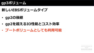 gp3ボリューム
新しいEBSボリュームタイプ
• gp2の後継
• gp2を超えるIO性能とコスト効率
• ブートボリュームとしても利⽤可能
 
