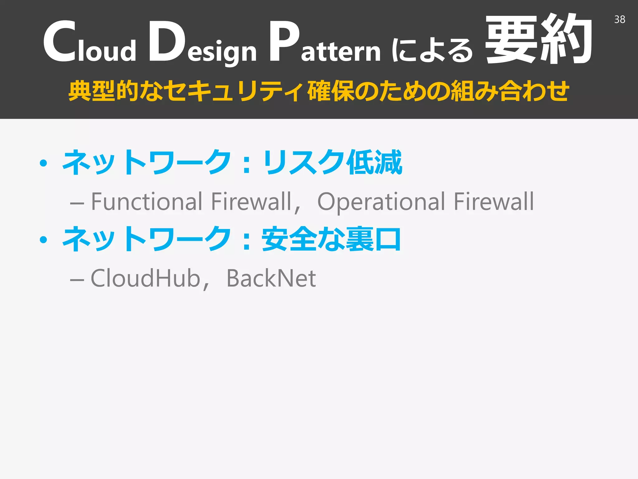 Cloud Design Pattern による 要約
典型的なセキュリティ確保のための組み合わせ
• ネットワーク：リスク低減
– Functional Firewall，Operational Firewall
• ネットワーク：安全な裏口
– CloudHub，BackNet
38
 