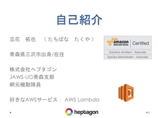 自己紹介
立花 拓也 （ たちばな たくや ）
青森県三沢市出身/在住
株式会社ヘプタゴン
JAWS-UG青森支部
網元機動隊員
好きなAWSサービス： AWS Lambda
2
 