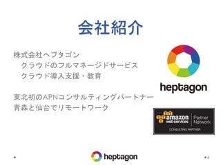 会社紹介
株式会社ヘプタゴン
クラウドのフルマネージドサービス
クラウド導入支援・教育
東北初のAPNコンサルティングパートナー
青森と仙台でリモートワーク
4
 