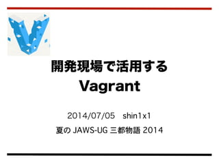 2014/07/05 shin1x1
夏の JAWS-UG 三都物語 2014
開発現場で活用する
Vagrant
 