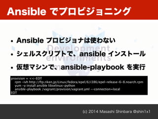 Ansible でプロビジョニング
(c) 2014 Masashi Shinbara @shin1x1
• Ansible プロビジョナは使わない
• シェルスクリプトで、ansible インストール
• 仮想マシンで、ansible-pla...