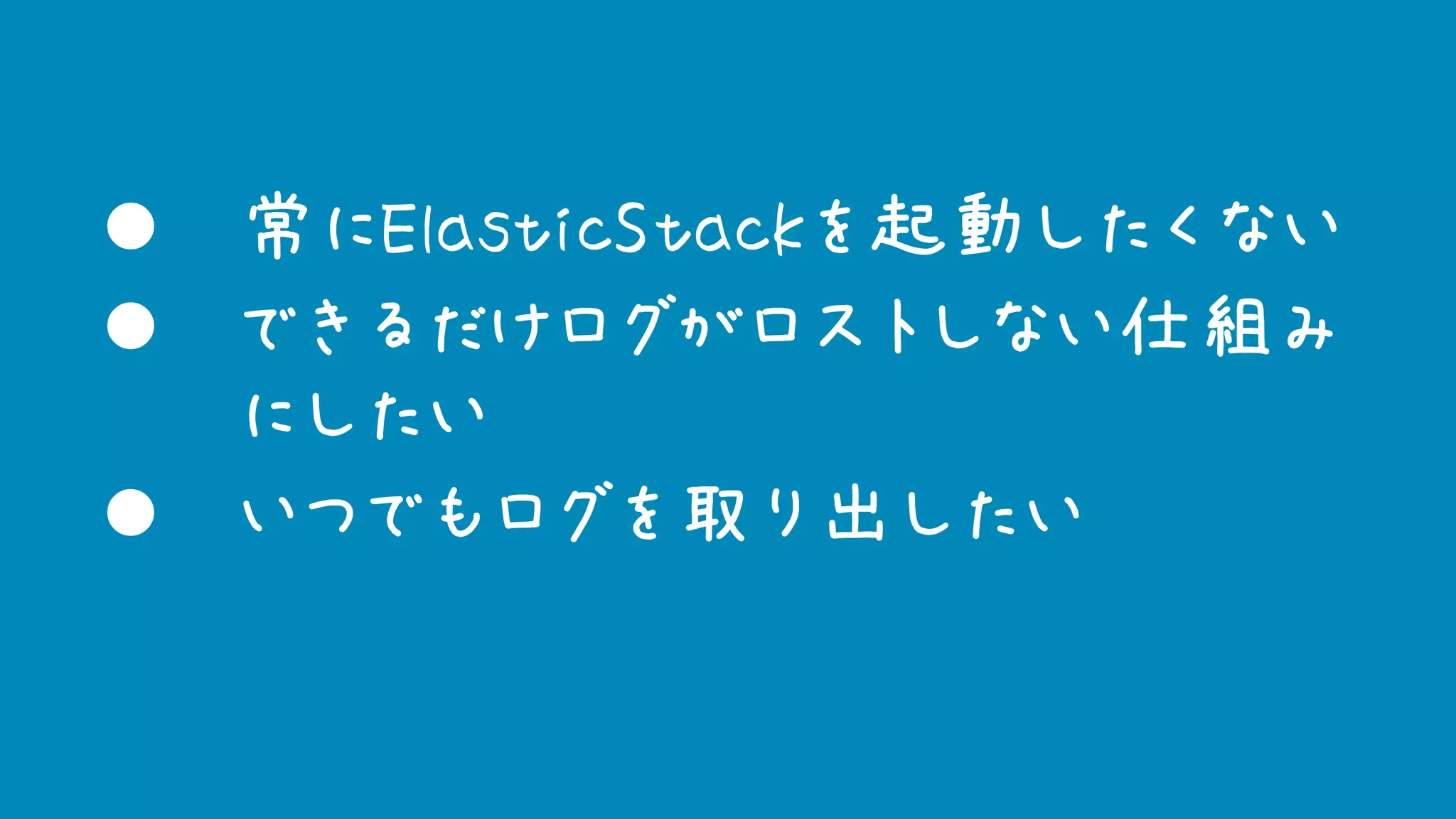 l 常にElasticStackを起動したくない
l できるだけログがロストしない仕組み
にしたい
l いつでもログを取り出したい
 