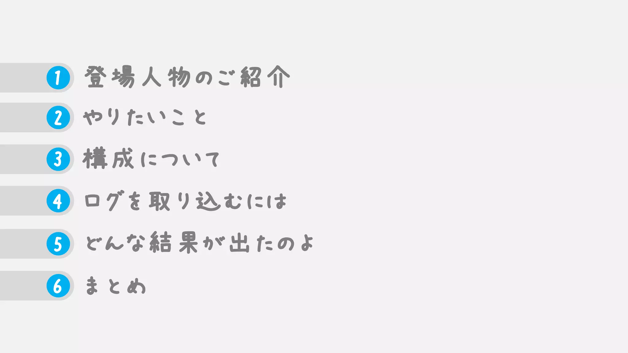 1 登場人物のご紹介
2 やりたいこと
3 構成について
4 ログを取り込むには
5 どんな結果が出たのよ
6 まとめ
 