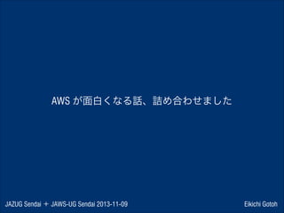 AWS が面白くなる話、詰め合わせました

JAZUG Sendai ＋ JAWS-UG Sendai 2013-11-09

Eikichi Gotoh

 