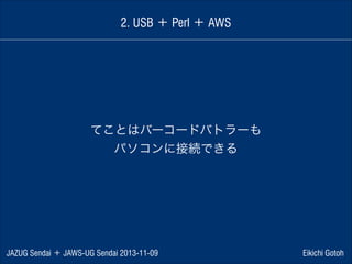 2. USB ＋ Perl ＋ AWS

てことはバーコードバトラーも
パソコンに接続できる

JAZUG Sendai ＋ JAWS-UG Sendai 2013-11-09

Eikichi Gotoh

 