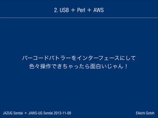 2. USB ＋ Perl ＋ AWS

バーコードバトラーをインターフェースにして
色々操作できちゃったら面白いじゃん！

JAZUG Sendai ＋ JAWS-UG Sendai 2013-11-09

Eikichi Gotoh

 