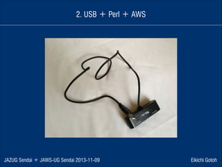 2. USB ＋ Perl ＋ AWS

JAZUG Sendai ＋ JAWS-UG Sendai 2013-11-09

Eikichi Gotoh

 