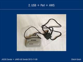 2. USB ＋ Perl ＋ AWS

JAZUG Sendai ＋ JAWS-UG Sendai 2013-11-09

Eikichi Gotoh

 