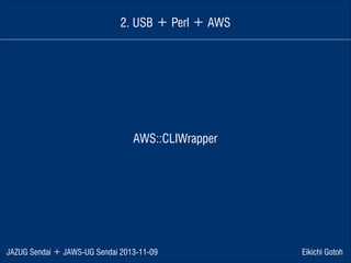 2. USB ＋ Perl ＋ AWS

AWS::CLIWrapper

JAZUG Sendai ＋ JAWS-UG Sendai 2013-11-09

Eikichi Gotoh

 