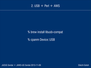 2. USB ＋ Perl ＋ AWS

% brew install libusb-compat
!

% cpanm Device::USB

JAZUG Sendai ＋ JAWS-UG Sendai 2013-11-09

Eikichi Gotoh

 
