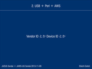 2. USB ＋ Perl ＋ AWS

Vendor ID とか Device ID とか

JAZUG Sendai ＋ JAWS-UG Sendai 2013-11-09

Eikichi Gotoh

 