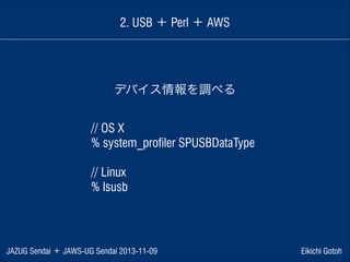 2. USB ＋ Perl ＋ AWS

デバイス情報を調べる
// OS X
% system_profiler SPUSBDataType
!

// Linux
% lsusb

JAZUG Sendai ＋ JAWS-UG Sendai 2013-11-09

Eikichi Gotoh

 