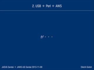 2. USB ＋ Perl ＋ AWS

が・・・

JAZUG Sendai ＋ JAWS-UG Sendai 2013-11-09

Eikichi Gotoh

 