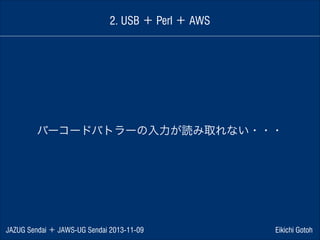 2. USB ＋ Perl ＋ AWS

バーコードバトラーの入力が読み取れない・・・

JAZUG Sendai ＋ JAWS-UG Sendai 2013-11-09

Eikichi Gotoh

 