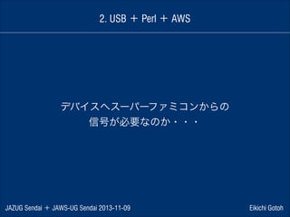 2. USB ＋ Perl ＋ AWS

デバイスへスーパーファミコンからの
信号が必要なのか・・・

JAZUG Sendai ＋ JAWS-UG Sendai 2013-11-09

Eikichi Gotoh

 