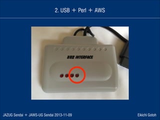 2. USB ＋ Perl ＋ AWS

JAZUG Sendai ＋ JAWS-UG Sendai 2013-11-09

Eikichi Gotoh

 