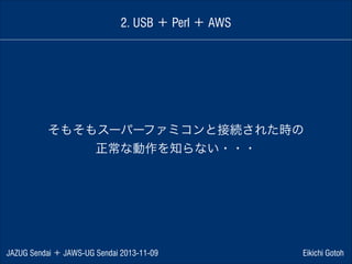 2. USB ＋ Perl ＋ AWS

そもそもスーパーファミコンと接続された時の
正常な動作を知らない・・・

JAZUG Sendai ＋ JAWS-UG Sendai 2013-11-09

Eikichi Gotoh

 
