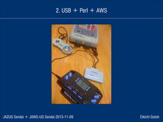 2. USB ＋ Perl ＋ AWS

JAZUG Sendai ＋ JAWS-UG Sendai 2013-11-09

Eikichi Gotoh

 