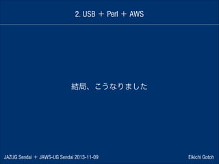 2. USB ＋ Perl ＋ AWS

結局、こうなりました

JAZUG Sendai ＋ JAWS-UG Sendai 2013-11-09

Eikichi Gotoh

 