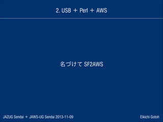 2. USB ＋ Perl ＋ AWS

名づけて SF2AWS

JAZUG Sendai ＋ JAWS-UG Sendai 2013-11-09

Eikichi Gotoh

 