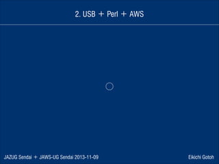 2. USB ＋ Perl ＋ AWS

⃝

JAZUG Sendai ＋ JAWS-UG Sendai 2013-11-09

Eikichi Gotoh

 