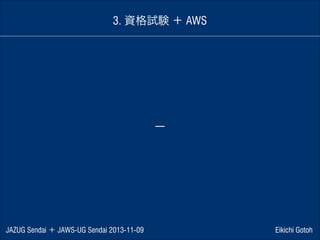 3. 資格試験 ＋ AWS

ー

JAZUG Sendai ＋ JAWS-UG Sendai 2013-11-09

Eikichi Gotoh

 