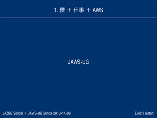1. 僕 ＋ 仕事 ＋ AWS

JAWS-UG

JAZUG Sendai ＋ JAWS-UG Sendai 2013-11-09

Eikichi Gotoh

 