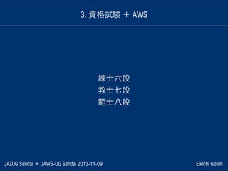 3. 資格試験 ＋ AWS

練士六段
教士七段
範士八段

JAZUG Sendai ＋ JAWS-UG Sendai 2013-11-09

Eikichi Gotoh

 