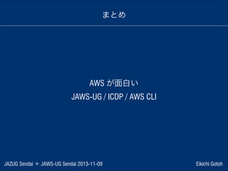 まとめ

AWS が面白い
JAWS-UG / ICDP / AWS CLI

JAZUG Sendai ＋ JAWS-UG Sendai 2013-11-09

Eikichi Gotoh

 