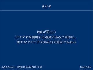 まとめ

Perl が面白い
アイデアを実現する道具であると同時に、
新たなアイデアを生み出す道具でもある

JAZUG Sendai ＋ JAWS-UG Sendai 2013-11-09

Eikichi Gotoh

 