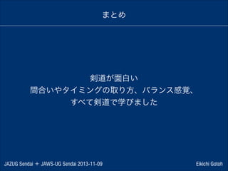 まとめ

剣道が面白い
間合いやタイミングの取り方、バランス感覚、
すべて剣道で学びました

JAZUG Sendai ＋ JAWS-UG Sendai 2013-11-09

Eikichi Gotoh

 