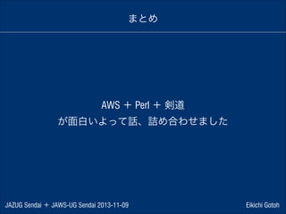 まとめ

AWS ＋ Perl ＋ 剣道
が面白いよって話、詰め合わせました

JAZUG Sendai ＋ JAWS-UG Sendai 2013-11-09

Eikichi Gotoh

 