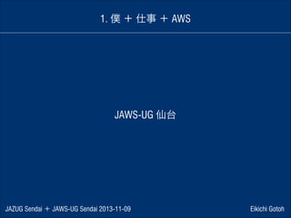 1. 僕 ＋ 仕事 ＋ AWS

JAWS-UG 仙台

JAZUG Sendai ＋ JAWS-UG Sendai 2013-11-09

Eikichi Gotoh

 