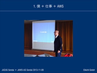 1. 僕 ＋ 仕事 ＋ AWS

JAZUG Sendai ＋ JAWS-UG Sendai 2013-11-09

Eikichi Gotoh

 