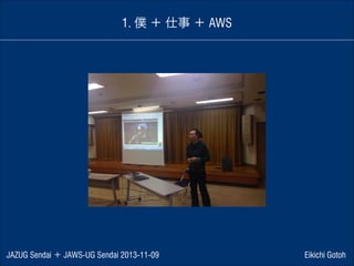 1. 僕 ＋ 仕事 ＋ AWS

JAZUG Sendai ＋ JAWS-UG Sendai 2013-11-09

Eikichi Gotoh

 