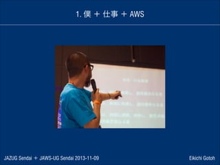 1. 僕 ＋ 仕事 ＋ AWS

JAZUG Sendai ＋ JAWS-UG Sendai 2013-11-09

Eikichi Gotoh

 