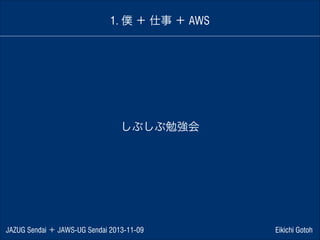 1. 僕 ＋ 仕事 ＋ AWS

しぶしぶ勉強会

JAZUG Sendai ＋ JAWS-UG Sendai 2013-11-09

Eikichi Gotoh

 