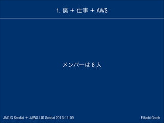 1. 僕 ＋ 仕事 ＋ AWS

メンバーは 8 人

JAZUG Sendai ＋ JAWS-UG Sendai 2013-11-09

Eikichi Gotoh

 